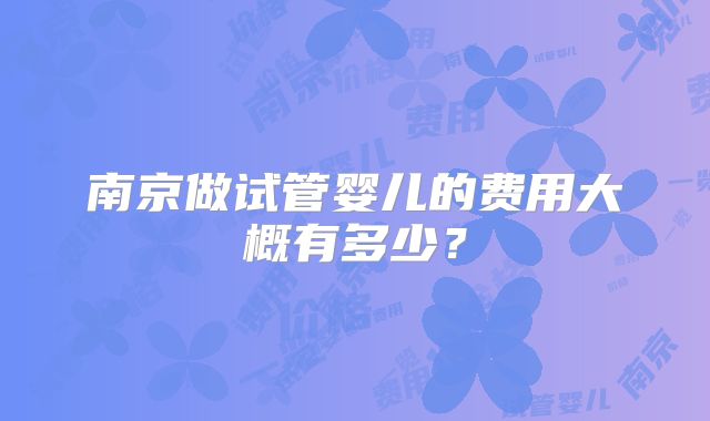 南京做试管婴儿的费用大概有多少？