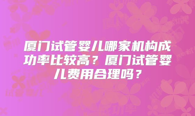 厦门试管婴儿哪家机构成功率比较高？厦门试管婴儿费用合理吗？