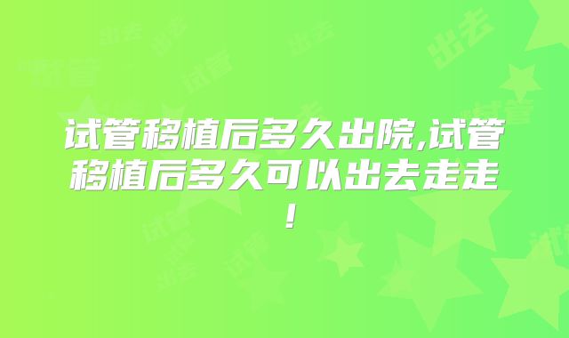 试管移植后多久出院,试管移植后多久可以出去走走！