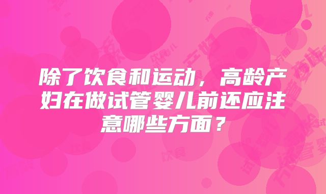 除了饮食和运动，高龄产妇在做试管婴儿前还应注意哪些方面？