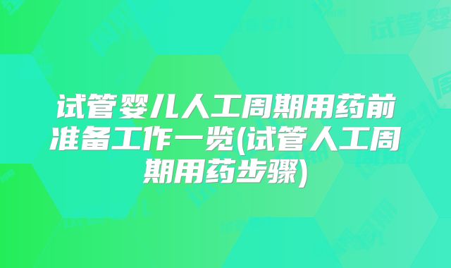 试管婴儿人工周期用药前准备工作一览(试管人工周期用药步骤)