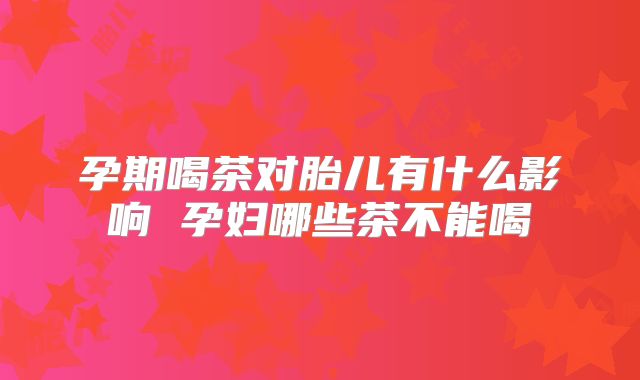 孕期喝茶对胎儿有什么影响 孕妇哪些茶不能喝