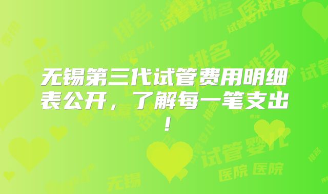 无锡第三代试管费用明细表公开，了解每一笔支出！