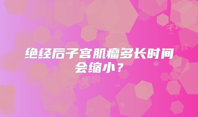 绝经后子宫肌瘤多长时间会缩小？