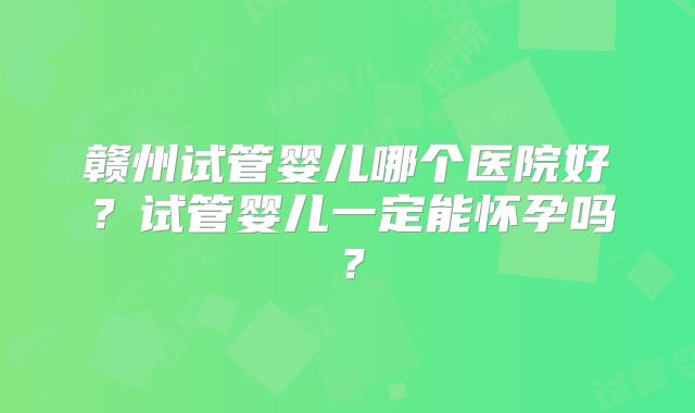 赣州试管婴儿哪个医院好？试管婴儿一定能怀孕吗？