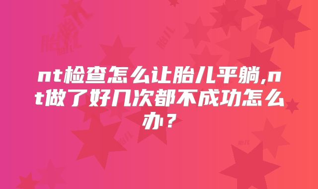 nt检查怎么让胎儿平躺,nt做了好几次都不成功怎么办？
