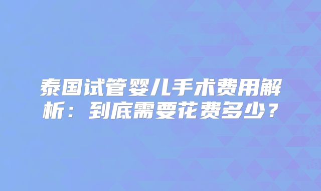 泰国试管婴儿手术费用解析：到底需要花费多少？