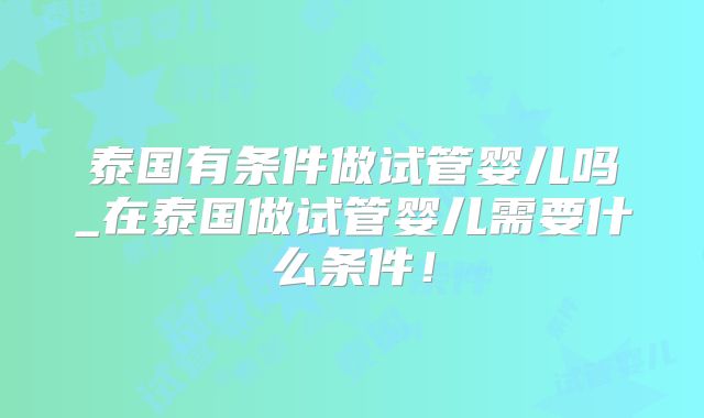 泰国有条件做试管婴儿吗_在泰国做试管婴儿需要什么条件！