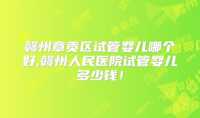 赣州章贡区试管婴儿哪个好,赣州人民医院试管婴儿多少钱！