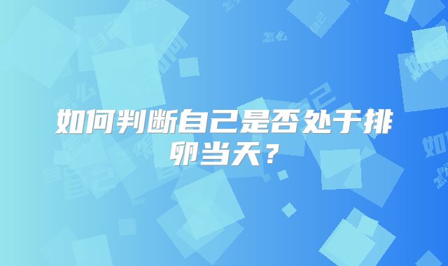 如何判断自己是否处于排卵当天?