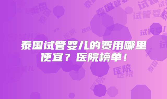 泰国试管婴儿的费用哪里便宜?医院榜单!