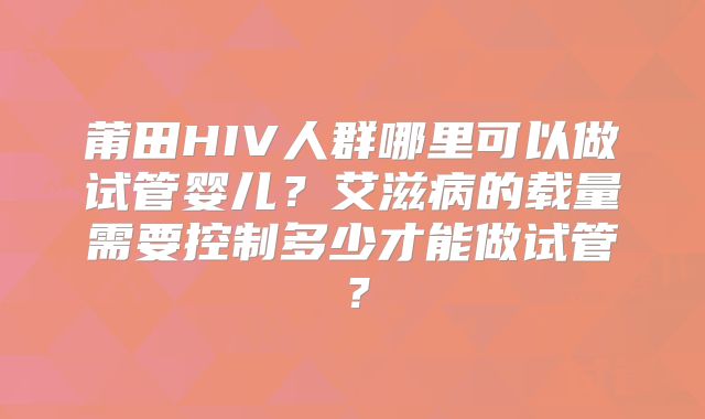 莆田HIV人群哪里可以做试管婴儿？艾滋病的载量需要控制多少才能做试管？