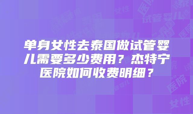 单身女性去泰国做试管婴儿需要多少费用？杰特宁医院如何收费明细？