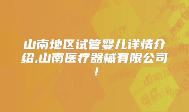 山南地区试管婴儿详情介绍,山南医疗器械有限公司！