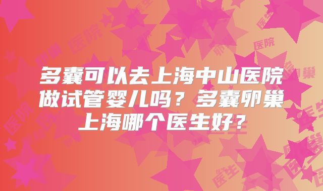 多囊可以去上海中山医院做试管婴儿吗?多囊卵巢上海哪个医生好?
