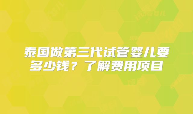 泰国做第三代试管婴儿要多少钱？了解费用项目