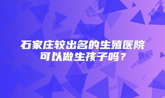 石家庄较出名的生殖医院可以做生孩子吗？