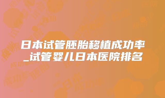 日本试管胚胎移植成功率_试管婴儿日本医院排名