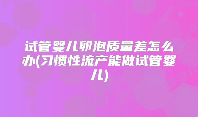 试管婴儿卵泡质量差怎么办(习惯性流产能做试管婴儿)