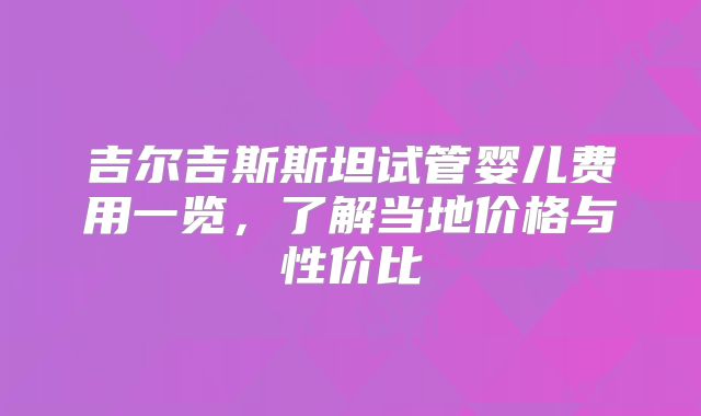吉尔吉斯斯坦试管婴儿费用一览，了解当地价格与性价比