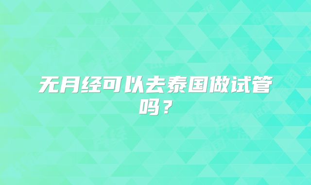 无月经可以去泰国做试管吗？