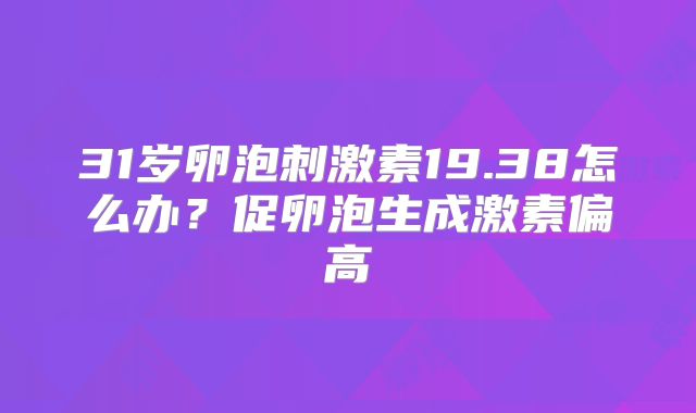 31岁卵泡刺激素19.38怎么办?促卵泡生成激素偏高