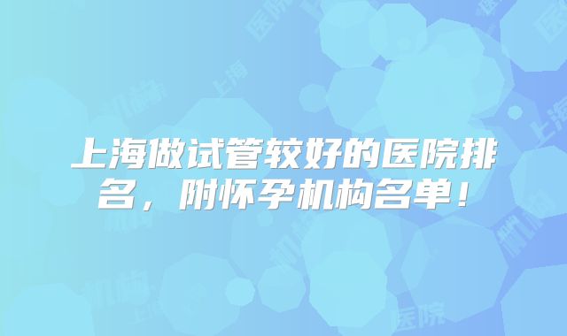 上海做试管较好的医院排名,附怀孕机构名单!
