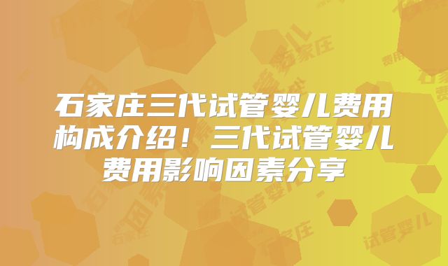 石家庄三代试管婴儿费用构成介绍！三代试管婴儿费用影响因素分享