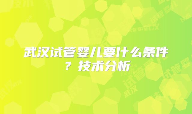 武汉试管婴儿要什么条件？技术分析