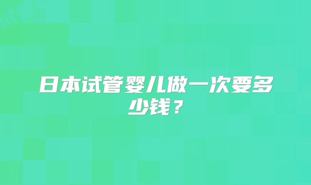 日本试管婴儿做一次要多少钱?