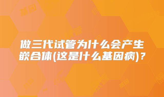 做三代试管为什么会产生嵌合体(这是什么基因病)？