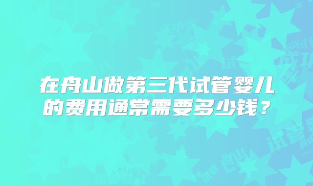 在舟山做第三代试管婴儿的费用通常需要多少钱?