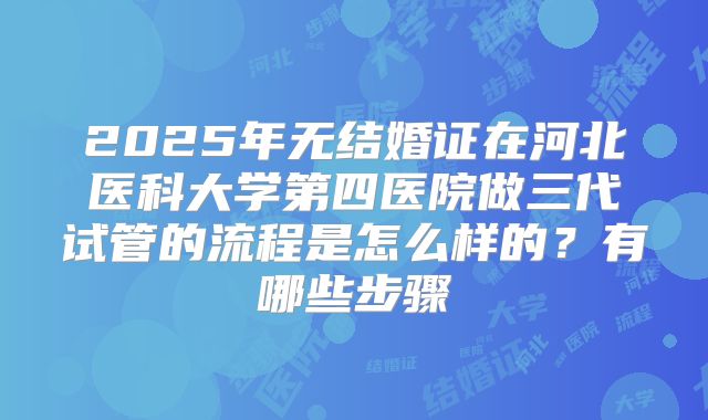 2025年无结婚证在河北医科大学第四医院做三代试管的流程是怎么样的?有哪些步骤