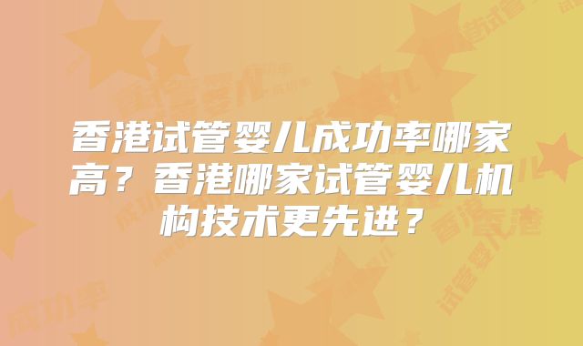 香港试管婴儿成功率哪家高?香港哪家试管婴儿机构技术更先进?