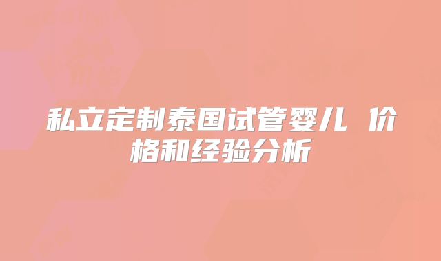 私立定制泰国试管婴儿 价格和经验分析