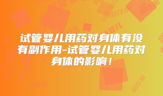 试管婴儿用药对身体有没有副作用-试管婴儿用药对身体的影响！
