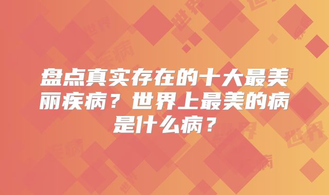盘点真实存在的十大最美丽疾病?世界上最美的病是什么病?