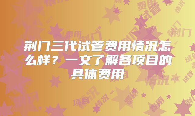 荆门三代试管费用情况怎么样？一文了解各项目的具体费用