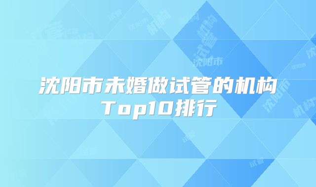 沈阳市未婚做试管的机构Top10排行