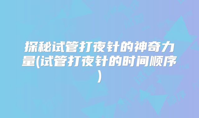探秘试管打夜针的神奇力量(试管打夜针的时间顺序)