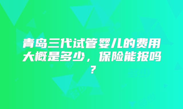 青岛三代试管婴儿的费用大概是多少，保险能报吗？