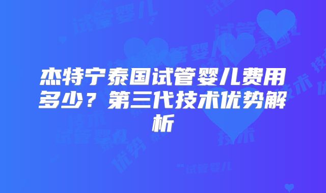 杰特宁泰国试管婴儿费用多少？第三代技术优势解析