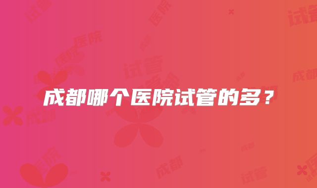 成都哪个医院试管的多？