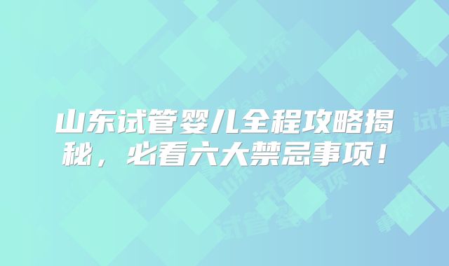 山东试管婴儿全程攻略揭秘,必看六大禁忌事项!