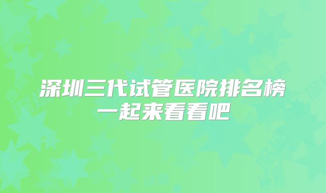 深圳三代试管医院排名榜一起来看看吧