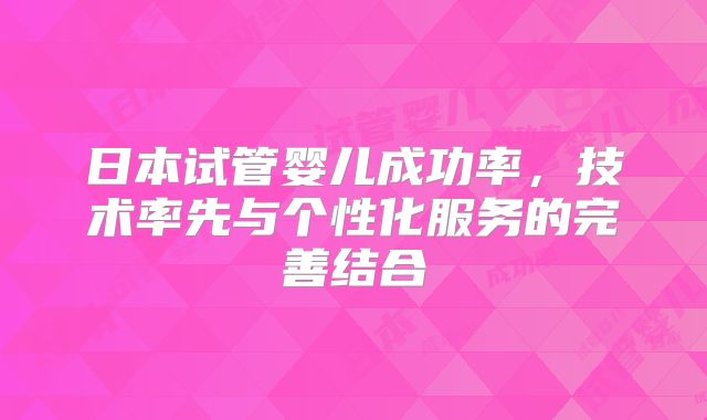 日本试管婴儿成功率，技术率先与个性化服务的完善结合