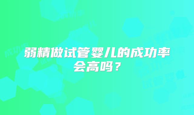 弱精做试管婴儿的成功率会高吗?