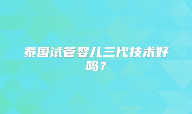 泰国试管婴儿三代技术好吗?