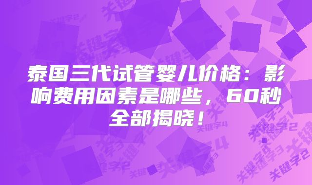 泰国三代试管婴儿价格:影响费用因素是哪些,60秒全部揭晓!