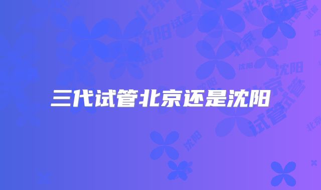 三代试管北京还是沈阳